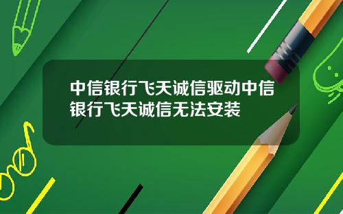 中信银行飞天诚信驱动中信银行飞天诚信无法安装