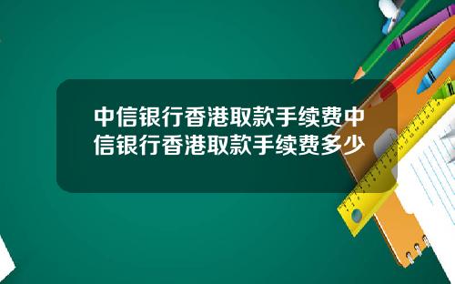中信银行香港取款手续费中信银行香港取款手续费多少