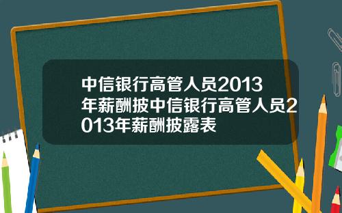 中信银行高管人员2013年薪酬披中信银行高管人员2013年薪酬披露表