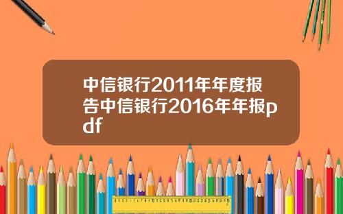 中信银行2011年年度报告中信银行2016年年报pdf