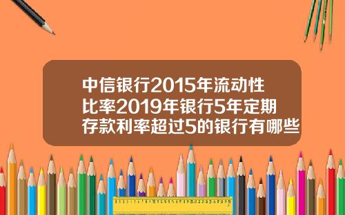 中信银行2015年流动性比率2019年银行5年定期存款利率超过5的银行有哪些安全吗