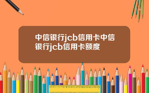 中信银行jcb信用卡中信银行jcb信用卡额度