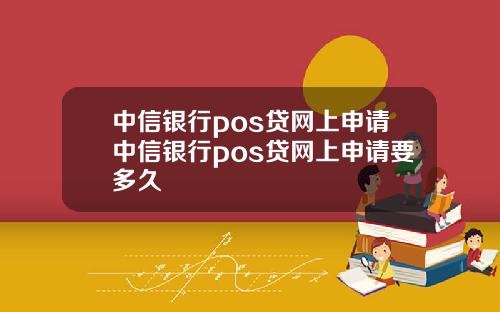 中信银行pos贷网上申请中信银行pos贷网上申请要多久