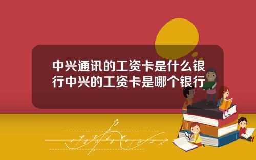 中兴通讯的工资卡是什么银行中兴的工资卡是哪个银行
