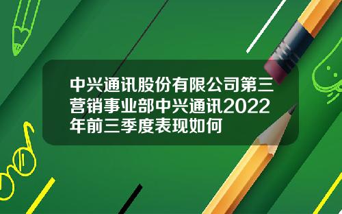 中兴通讯股份有限公司第三营销事业部中兴通讯2022年前三季度表现如何