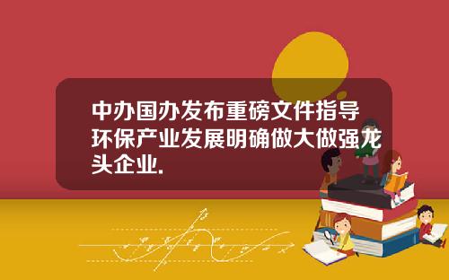 中办国办发布重磅文件指导环保产业发展明确做大做强龙头企业.