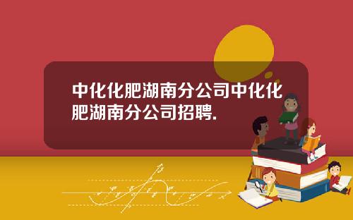 中化化肥湖南分公司中化化肥湖南分公司招聘.