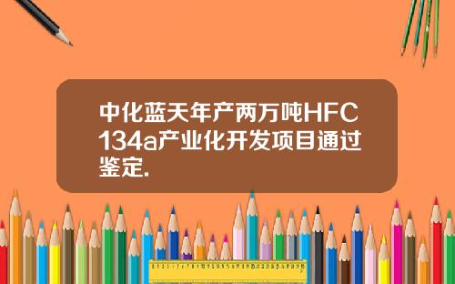 中化蓝天年产两万吨HFC134a产业化开发项目通过鉴定.