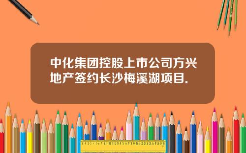中化集团控股上市公司方兴地产签约长沙梅溪湖项目.