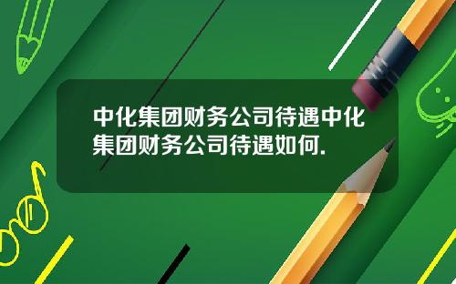 中化集团财务公司待遇中化集团财务公司待遇如何.