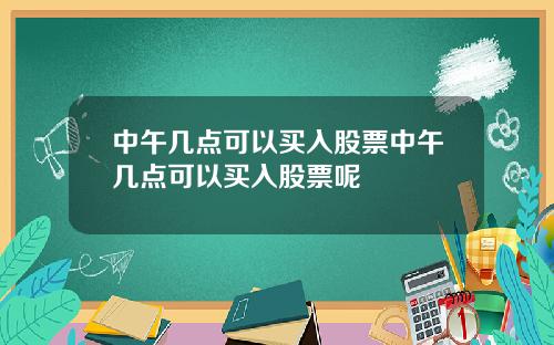 中午几点可以买入股票中午几点可以买入股票呢