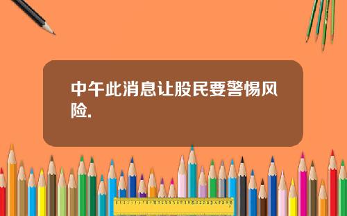 中午此消息让股民要警惕风险.