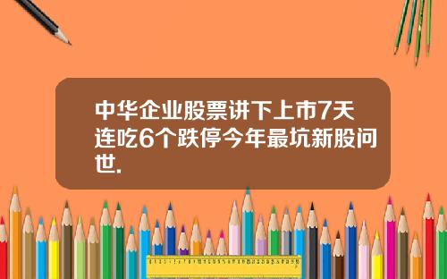 中华企业股票讲下上市7天连吃6个跌停今年最坑新股问世.
