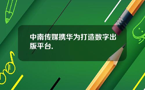 中南传媒携华为打造数字出版平台.