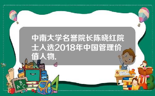 中南大学名誉院长陈晓红院士入选2018年中国管理价值人物.