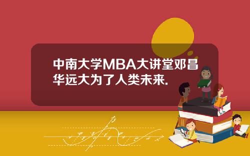中南大学MBA大讲堂邓昌华远大为了人类未来.