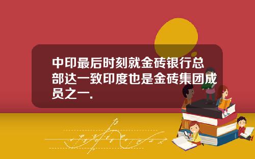 中印最后时刻就金砖银行总部达一致印度也是金砖集团成员之一.