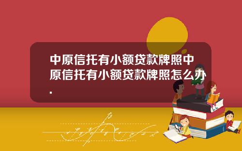 中原信托有小额贷款牌照中原信托有小额贷款牌照怎么办.