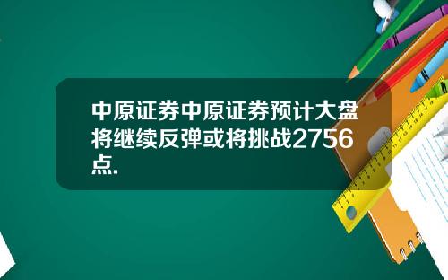 中原证券中原证券预计大盘将继续反弹或将挑战2756点.
