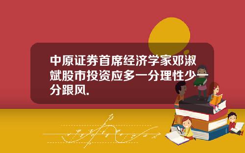 中原证券首席经济学家邓淑斌股市投资应多一分理性少一分跟风.
