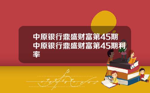 中原银行鼎盛财富第45期中原银行鼎盛财富第45期利率
