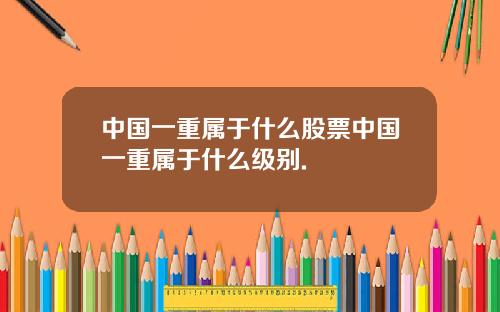 中国一重属于什么股票中国一重属于什么级别.