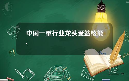 中国一重行业龙头受益核能.