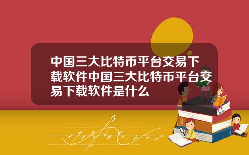 中国三大比特币平台交易下载软件中国三大比特币平台交易下载软件是什么