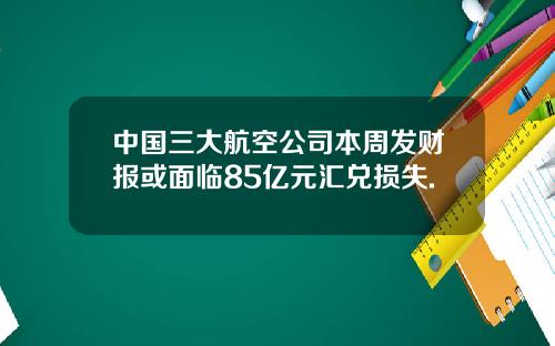 中国三大航空公司本周发财报或面临85亿元汇兑损失.