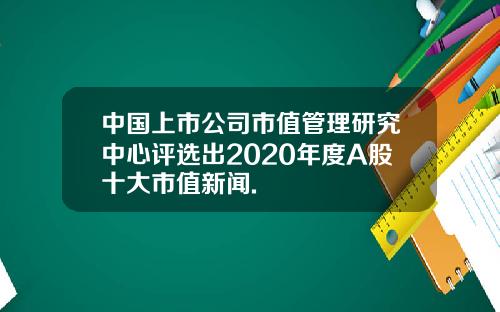 中国上市公司市值管理研究中心评选出2020年度A股十大市值新闻.
