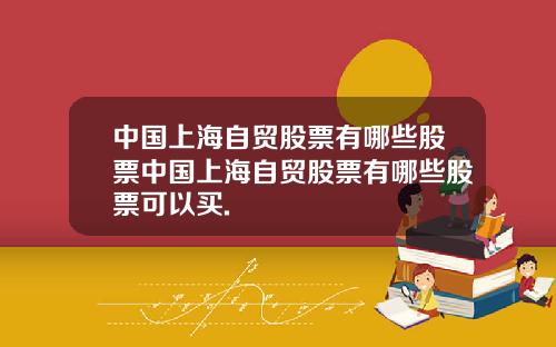 中国上海自贸股票有哪些股票中国上海自贸股票有哪些股票可以买.