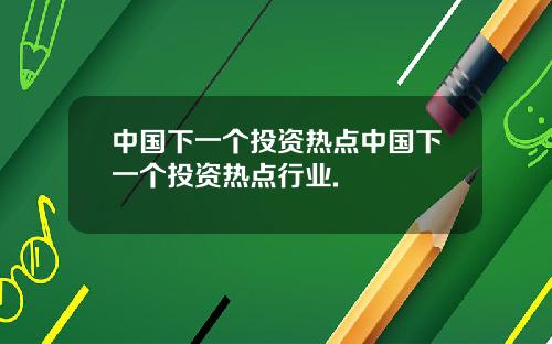 中国下一个投资热点中国下一个投资热点行业.