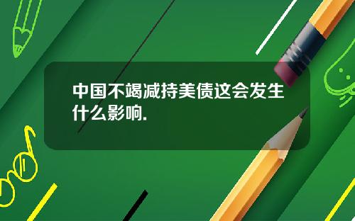 中国不竭减持美债这会发生什么影响.