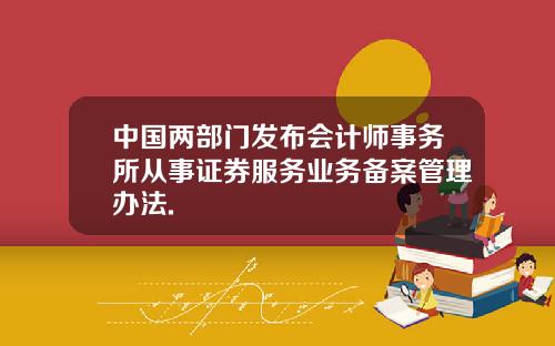中国两部门发布会计师事务所从事证券服务业务备案管理办法.