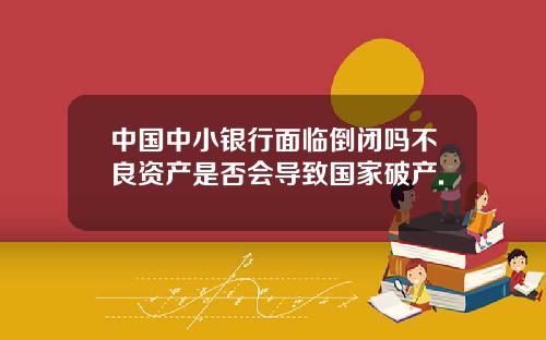 中国中小银行面临倒闭吗不良资产是否会导致国家破产.