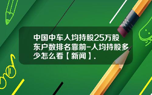 中国中车人均持股25万股东户数排名靠前-人均持股多少怎么看【新闻】.