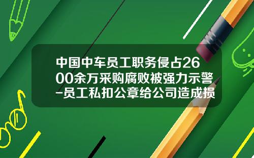 中国中车员工职务侵占2600余万采购腐败被强力示警-员工私扣公章给公司造成损失【新闻】.