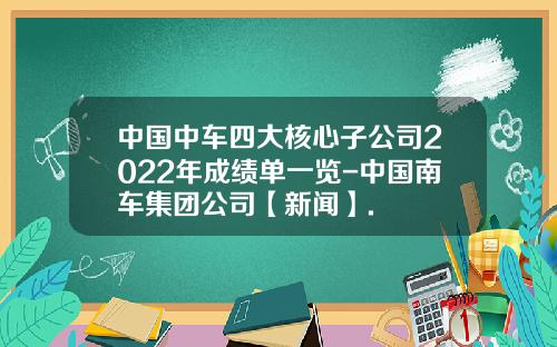 中国中车四大核心子公司2022年成绩单一览-中国南车集团公司【新闻】.
