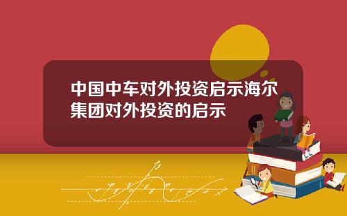 中国中车对外投资启示海尔集团对外投资的启示