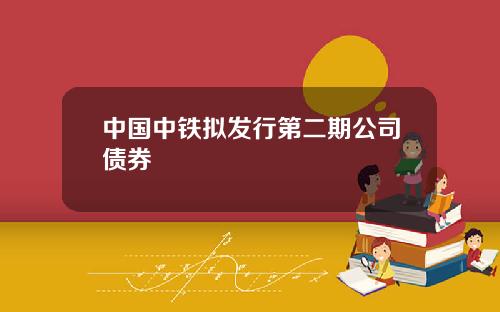 中国中铁拟发行第二期公司债券