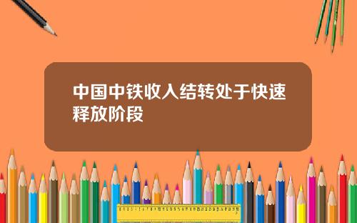 中国中铁收入结转处于快速释放阶段
