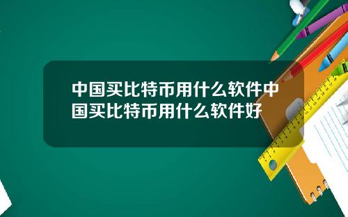 中国买比特币用什么软件中国买比特币用什么软件好