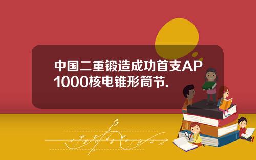 中国二重锻造成功首支AP1000核电锥形筒节.