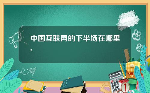 中国互联网的下半场在哪里.