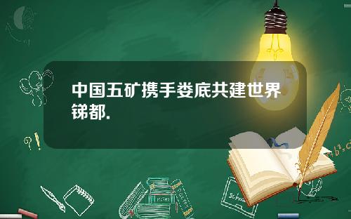 中国五矿携手娄底共建世界锑都.