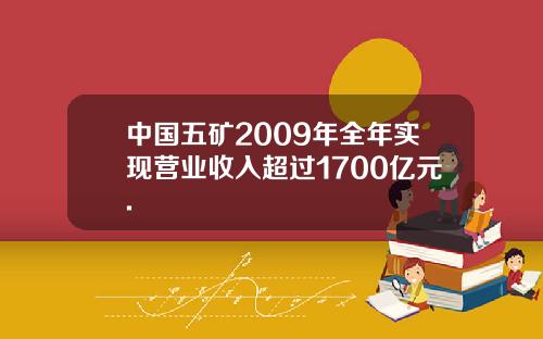 中国五矿2009年全年实现营业收入超过1700亿元.