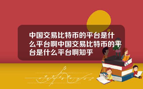 中国交易比特币的平台是什么平台啊中国交易比特币的平台是什么平台啊知乎