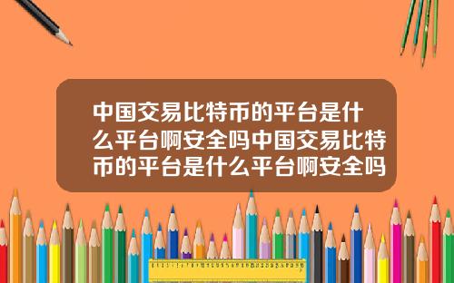 中国交易比特币的平台是什么平台啊安全吗中国交易比特币的平台是什么平台啊安全吗知乎