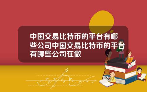 中国交易比特币的平台有哪些公司中国交易比特币的平台有哪些公司在做