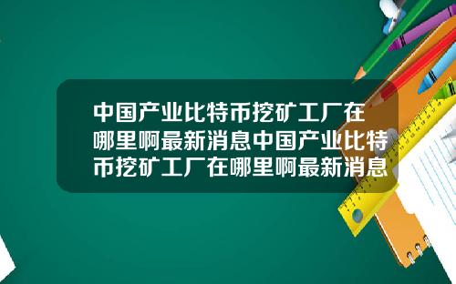中国产业比特币挖矿工厂在哪里啊最新消息中国产业比特币挖矿工厂在哪里啊最新消息新闻